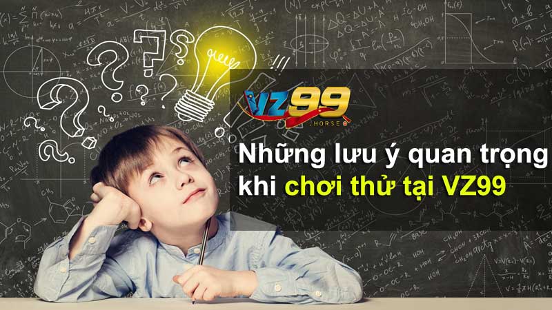 Những lưu ý quan trọng khi chơi thử tại VZ99