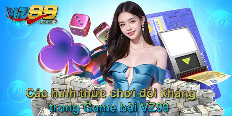 Các hình thức chơi đối kháng trong Game bài VZ99