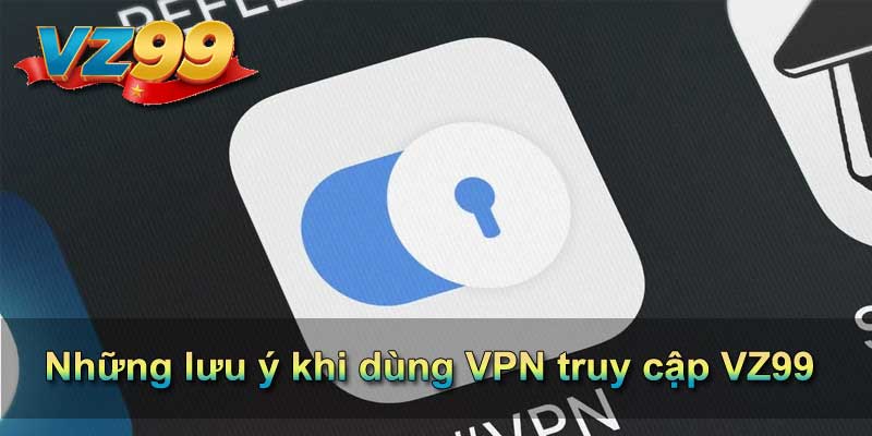 Cách vào VZ99 không bị chặn bằng VPN và lưu ý quan trọng