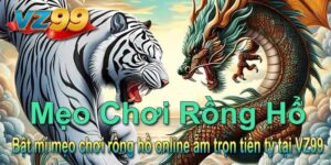 Bật mí mẹo chơi rồng hồ online ẵm trọn tiền tỷ tại VZ99