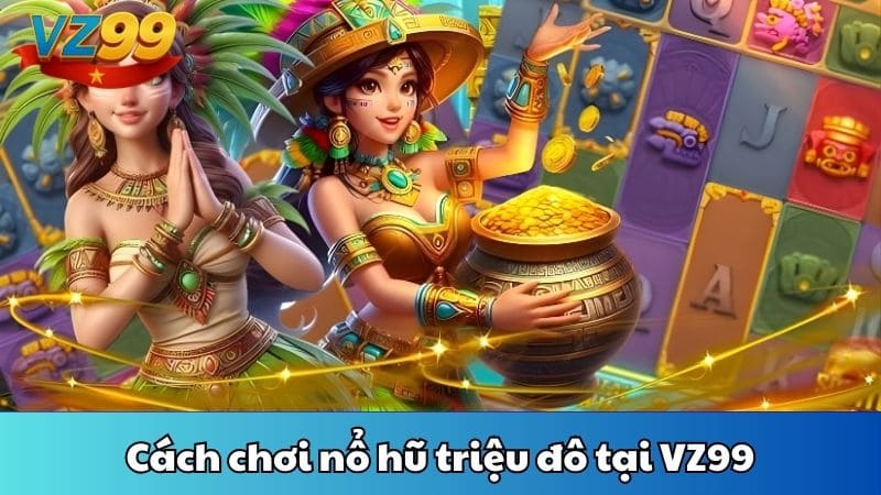 Cách chơi nổ hũ triệu đô tại VZ99
