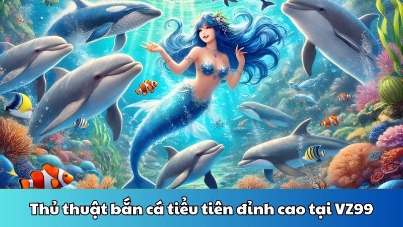 Thủ thuật bắn cá tiểu tiên đỉnh cao tại VZ99