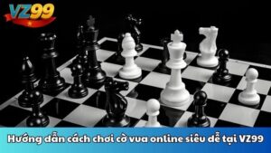 Hướng dẫn cách chơi cờ vua online siêu dễ tại VZ99