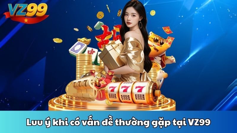 Luu ý khi có vấn đề thường gặp tại VZ99