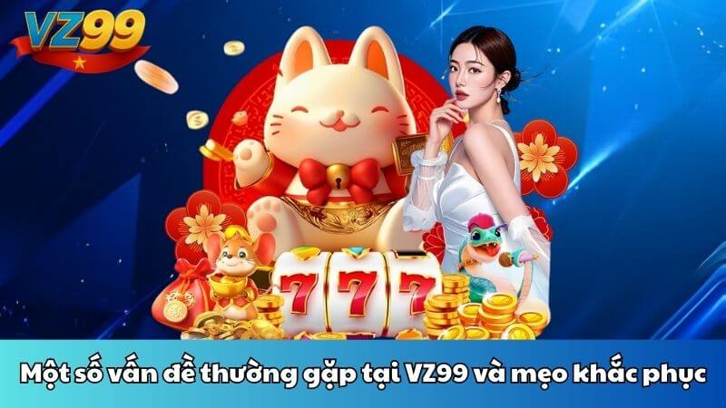 Một số vấn đề thường gặp tại VZ99 và mẹo khắc phục
