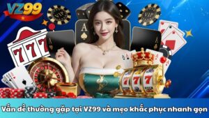 Vấn đề thường gặp tại VZ99 và mẹo khắc phục nhanh gọn